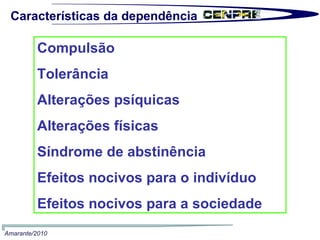 Compulsão Tolerância Alterações psíquicas Alterações físicas Síndrome de abstinência Efeitos nocivos para o indivíduo Efeitos nocivos para a sociedade  Características da dependência Amarante/2010 