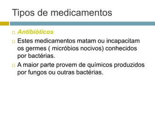 Tipos de medicamentosAntibióticos Estes medicamentos matam ou incapacitam os germes ( micróbios nocivos) conhecidos por bactérias.A maior parte provem de químicos produzidos por fungos ou outras bactérias.
