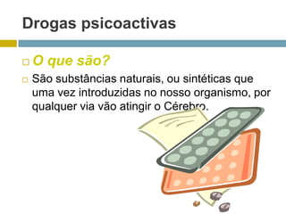 Drogas psicoactivasO que são?São substâncias naturais, ou sintéticas que uma vez introduzidas no nosso organismo, por qualquer via vão atingir o Cérebro. 