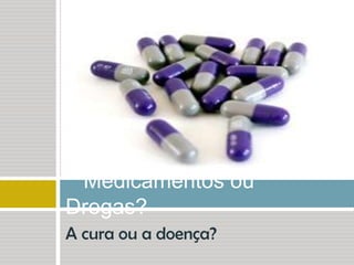 A cura ou a doença?   Medicamentos ou Drogas?