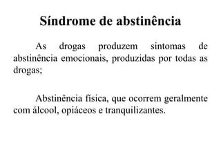 Síndrome de abstinência
As drogas produzem sintomas de
abstinência emocionais, produzidas por todas as
drogas;
Abstinência física, que ocorrem geralmente
com álcool, opiáceos e tranquilizantes.
 