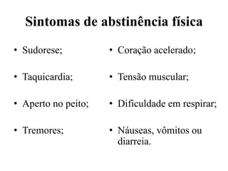 Sintomas de abstinência física
• Sudorese;
• Taquicardia;
• Aperto no peito;
• Tremores;
• Coração acelerado;
• Tensão muscular;
• Dificuldade em respirar;
• Náuseas, vômitos ou
diarreia.
 