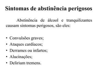 Sintomas de abstinência perigosos
Abstinência de álcool e tranquilizantes
causam sintomas perigosos, são eles:
• Convulsões graves;
• Ataques cardíacos;
• Derrames ou infartos;
• Alucinações;
• Delirium tremens.
 