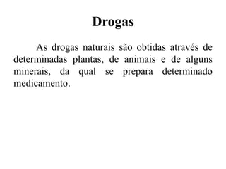 Drogas
As drogas naturais são obtidas através de
determinadas plantas, de animais e de alguns
minerais, da qual se prepara determinado
medicamento.
 