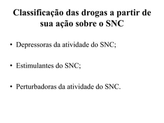 Classificação das drogas a partir de
sua ação sobre o SNC
• Depressoras da atividade do SNC;
• Estimulantes do SNC;
• Perturbadoras da atividade do SNC.
 