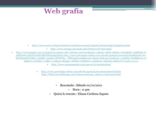Web grafíahttp://www.uam.es/departamentos/medicina/anesnet/agenda/farmacologia/dopamina.htmhttp://www.taringa.net/posts/info/848572/El-Opio.htmlhttp://www.google.com.co/imgres?q=partes+del+sistema+nervioso&num=10&um=1&hl=es&biw=1600&bih=799&tbm=isch&tbnid=OpYPmxEiN3MSXM:&imgrefurl=http://www.psicologia-online.com/ebooks/general/sncentral.htm&docid=6w-SDUR296DL1M&w=550&h=350&ei=fNWHTu_7JMiCtgfowuhI&zoom=1&iact=hc&vpx=649&vpy=143&dur=808&hovh=179&hovw=282&tx=112&ty=112&sqi=2&page=1&tbnh=97&tbnw=153&start=0&ndsp=36&ved=1t:429,r:12,s:0http://www.misrespuestas.com/que-es-la-nicotina.htmlhttp://www.psicologia-online.com/ebooks/general/neurotransmisores.htmhttp://html.rincondelvago.com/sistema-nervioso_partes-y-funciones.htmlRescatado : Sábado 01/10/2011 Hora : 11 pmQuien lo rescato : Eliana Cardona Zapata