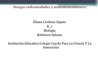 Drogas enfermedades y neurotransmisores Eliana Cardona Zapata 8_1  Biología Robinson Salazar Institución Educativa Colegio Loyola Para La Ciencia Y La Innovación 