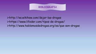 http://es.wikihow.com/dejar-las-drogas
https://www.lifeder.com/tipos-de-drogas/
http://www.hablemosdedrogas.org/es/que-son-drogas
BIBLIOGRAFIA
 