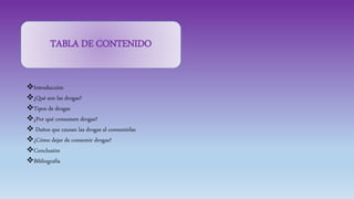 Introducción
¿Qué son las drogas?
Tipos de drogas
¿Por qué consumen drogas?
 Daños que causan las drogas al consumirlas
¿Cómo dejar de consumir drogas?
Conclusión
Bibliografía
TABLA DE CONTENIDO
 