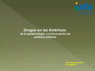 Drogas en las Américas:
de la epidemiología a la formulación de
políticas públicas
Julio Bejarano, M.Sc.
Investigador
 