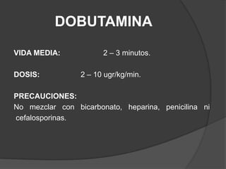 DOBUTAMINAVIDA MEDIA: 		2 – 3 minutos.DOSIS:		2 – 10 ugr/kg/min.PRECAUCIONES:No   mezclar   con   bicarbonato,   heparina,   penicilina   ni  cefalosporinas.