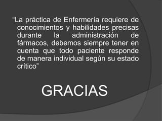  “La práctica de Enfermería requiere de conocimientos y habilidades precisas durante la administración de fármacos, debemos siempre tener en cuenta que todo paciente responde de manera individual según su estado crítico”GRACIAS