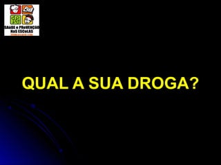QUAL A SUA DROGA?
 