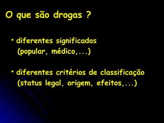 O que são drogas ?
 diferentes significados
(popular, médico,...)
 diferentes critérios de classificação
(status legal, origem, efeitos,...)
 