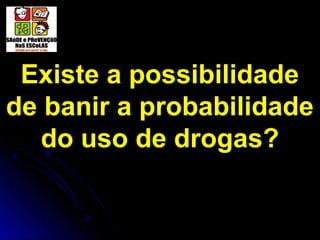 Existe a possibilidade
de banir a probabilidade
do uso de drogas?
 