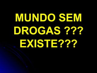 MUNDO SEM
DROGAS ???
EXISTE???
 
