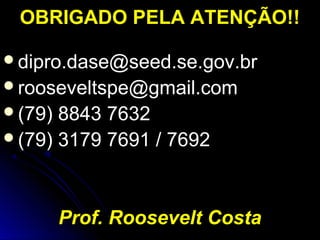 OBRIGADO PELA ATENÇÃO!!OBRIGADO PELA ATENÇÃO!!
dipro.dase@seed.se.gov.brdipro.dase@seed.se.gov.br
rooseveltspe@gmail.comrooseveltspe@gmail.com
(79) 8843 7632(79) 8843 7632
(79) 3179 7691 / 7692(79) 3179 7691 / 7692
Prof. Roosevelt Costa
 