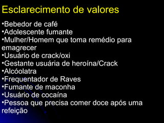 •Bebedor de café
•Adolescente fumante
•Mulher/Homem que toma remédio para
emagrecer
•Usuário de crack/oxi
•Gestante usuária de heroína/Crack
•Alcóolatra
•Frequentador de Raves
•Fumante de maconha
•Usuário de cocaína
•Pessoa que precisa comer doce após uma
refeição
Esclarecimento de valores
 