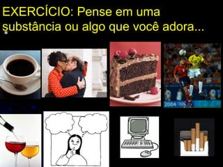 
EXERCÍCIO: Pense em uma
substância ou algo que você adora...
 