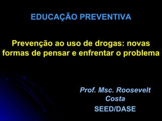 Prevenção ao uso de drogas: novas
formas de pensar e enfrentar o problema
Prof. Msc. Roosevelt
Costa
SEED/DASE
EDUCAÇÃO PREVENTIVA
 