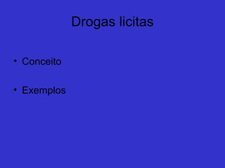 Lícitas e Ilícitas
   Droga Lícita é toda aquela droga
 que pode ser comercializada, seja
 com ou seja sem supervisão médica.
   Ex: Calmantes, Álcool.

   Droga Ilícita é aquela que tem
 sua venda e consumo proibido por lei.
   Ex: Maconha, Cocaína.
 