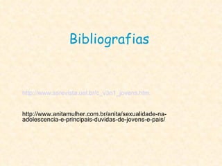 Bibliografias http://www.ssrevista.uel.br/c_v3n1_jovens.htm http://www.anitamulher.com.br/anita/sexualidade-na-adolescencia-e-principais-duvidas-de-jovens-e-pais/ 