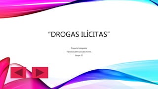 “DROGAS ILÍCITAS”
Proyecto Integrador
Fabiola Judith Gonzalez Torres
Grupo 22
 
