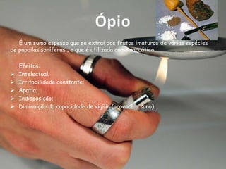 Ópio
É um sumo espesso que se extrai dos frutos imaturos de várias espécies
de papoilas soníferas , e que é utilizada como narcótico.







Efeitos:
Intelectual;
Irritabilidade constante;
Apatia;
Indisposição;
Diminuição da capacidade de vigília (provoca o sono).

 