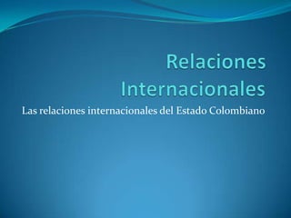 Relaciones Internacionales	 Las relaciones internacionales del Estado Colombiano 