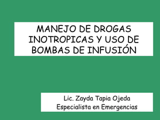 Lic. Zayda Tapia Ojeda Especialista en Emergencias MANEJO DE DROGAS INOTROPICAS Y USO DE BOMBAS DE INFUSIÓN 