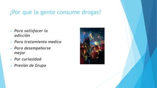 ¿Por qué la gente consume drogas?
 Para satisfacer la
adicción
 Para tratamiento medico
 Para desempeñarse
mejor
 Por curiosidad
 Presión de Grupo
 
