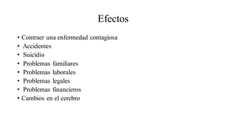 Efectos
• Contraer una enfermedad contagiosa
• Accidentes
• Suicidio
• Problemas familiares
• Problemas laborales
• Problemas legales
• Problemas financieros
• Cambios en el cerebro
 