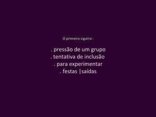 O primeiro cigarro : . pressão de um grupo . tentativa de inclusão  . para experimentar . festas |saídas 