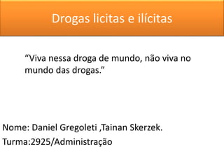 Drogas licitas e ilícitas 
“Viva nessa droga de mundo, não viva no 
mundo das drogas.” 
Nome: Daniel Gregoleti ,Tainan Skerzek. 
Turma:2925/Administração 
 