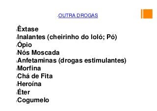 •OUTRA DROGAS
lÊxtase
lInalantes (cheirinho do loló; Pó)
lÓpio
lNós Moscada
lAnfetaminas (drogas estimulantes)
lMorfina
lChá de Fita
lHeroína
lÉter
lCogumelo
 