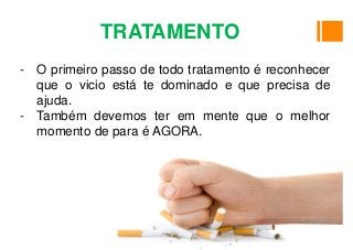 - O primeiro passo de todo tratamento é reconhecer
que o vicio está te dominado e que precisa de
ajuda.
- Também devemos ter em mente que o melhor
momento de para é AGORA.
TRATAMENTO
 
