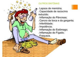 •OUTROS SINTÔMAS:
• Lapsos de memória;
• Capacidade de raciocínio
reduzido;
• Inflamação do Pâncreas;
• Cancro da boca e da garganta;
• Infertilidade;
• Impotência;
• Inflamação do Estômago;
• Inflamação do Fígado;
• Fraqueza.
 