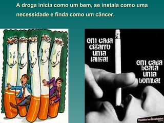 A droga inicia como um bem, se instala como uma necessidade e finda como um câncer.   