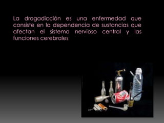 La drogadicción es una enfermedad que
consiste en la dependencia de sustancias que
afectan el sistema nervioso central y las
funciones cerebrales