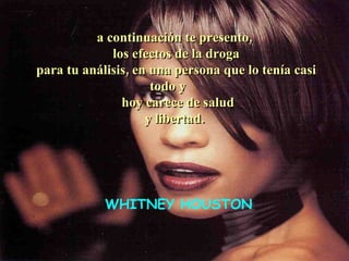 a continuación te presento, los efectos de la droga para tu análisis, en una persona que lo tenía casi todo y  hoy carece de salud y libertad. WHITNEY HOUSTON 