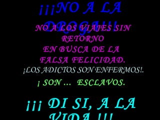 ¡¡¡NO A LA DROGA!!! NO A LOS VIAJES SIN RETORNO EN BUSCA DE LA  FALSA FELICIDAD. ¡LOS ADICTOS SON ENFERMOS! . ¡ SON ...  ESCLAVOS. ¡¡¡ DI SI, A LA VIDA !!!. 