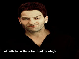 el  adicto no tiene facultad de elegir 