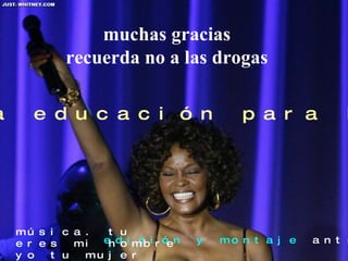 muchas gracias recuerda no a las drogas edición y montaje  antram 05/09 programa educación para la salud música. tu eres mi hombre yo tu mujer interprete:  WHITNEY HOUSTON 