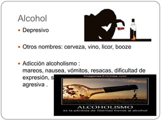 Alcohol
 Depresivo
 Otros nombres: cerveza, vino, licor, booze
 Adicción alcoholismo :

mareos, nausea, vómitos, resacas, dificultad de
expresión, sueño interrumpido, conducta
agresiva .

 