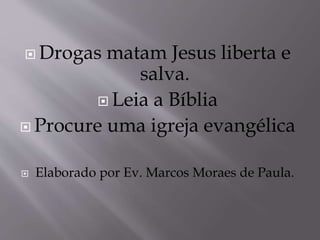  Drogas matam Jesus liberta e
salva.
 Leia a Bíblia
 Procure uma igreja evangélica
 Elaborado por Ev. Marcos Moraes de Paula.
 