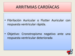 ARRITMIAS CARDÍACAS
• Fibrilación Auricular o Flutter Auricular con
respuesta ventricular rápida.
• Objetivo: Cronotropismo negativo ante una
respuesta ventricular deteriorada

 