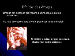 Efeitos das drogas
Drogas em excesso provocam alucinações e muitos
  problemas.

Se não acordares para a vida pode ser tarde demais!!!




                        O ecstasy e outras drogas provocam
                        alucinações muito perigosas.
 