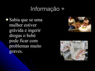 Informação +
 Sabiaque se uma
 mulher estiver
 grávida e ingerir
 drogas o bebé
 pode ficar com
 problemas muito
 graves.
 