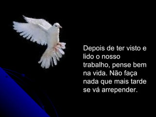 Depois de ter visto e
lido o nosso
trabalho, pense bem
na vida. Não faça
nada que mais tarde
se vá arrepender.
 