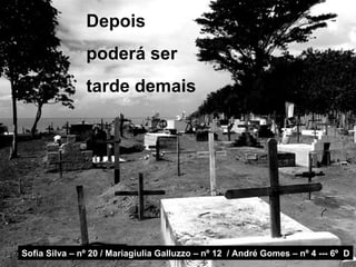 Depois
               poderá ser
               tarde demais




Sofia Silva – nº 20 / Mariagiulia Galluzzo – nº 12 / André Gomes – nº 4 --- 6º D
 